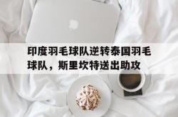 足球直播-关于印度羽毛球队逆转泰国羽毛球队，斯里坎特送出助攻的信息